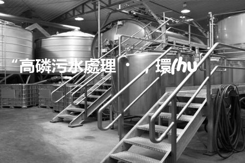 “高磷污水處理，環(huán)保先鋒，守護碧水藍天！”